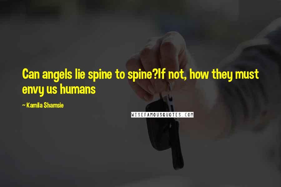 Kamila Shamsie Quotes: Can angels lie spine to spine?If not, how they must envy us humans