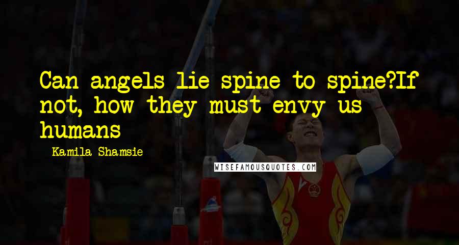 Kamila Shamsie Quotes: Can angels lie spine to spine?If not, how they must envy us humans