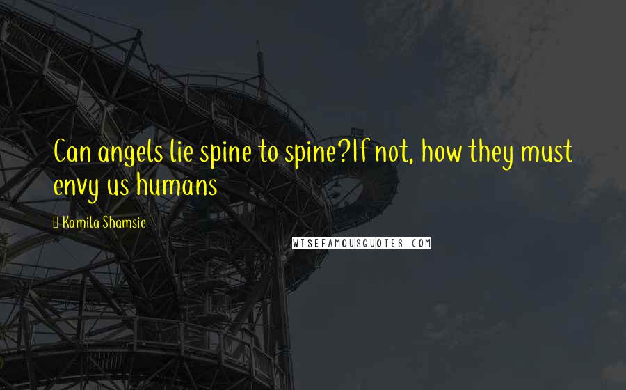 Kamila Shamsie Quotes: Can angels lie spine to spine?If not, how they must envy us humans