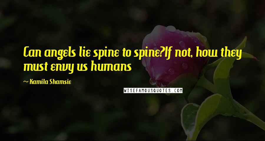 Kamila Shamsie Quotes: Can angels lie spine to spine?If not, how they must envy us humans