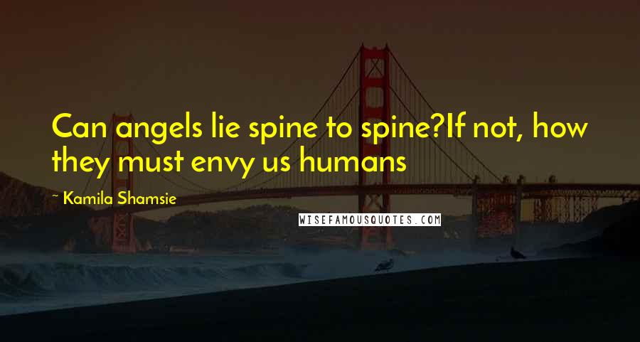Kamila Shamsie Quotes: Can angels lie spine to spine?If not, how they must envy us humans