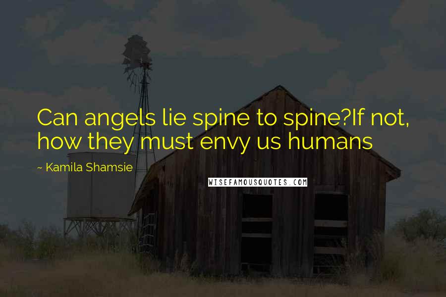 Kamila Shamsie Quotes: Can angels lie spine to spine?If not, how they must envy us humans