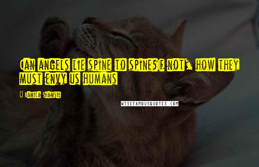 Kamila Shamsie Quotes: Can angels lie spine to spine?If not, how they must envy us humans