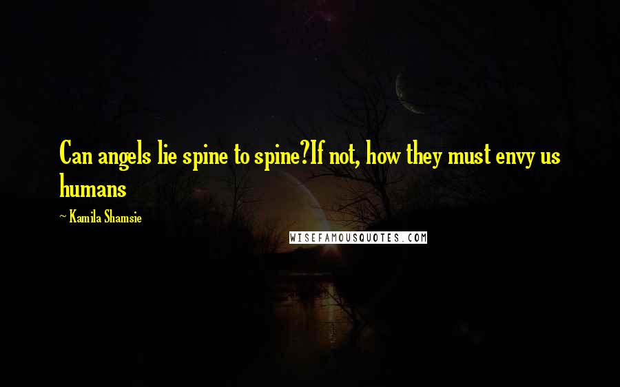 Kamila Shamsie Quotes: Can angels lie spine to spine?If not, how they must envy us humans