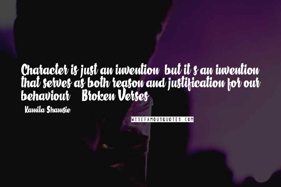 Kamila Shamsie Quotes: Character is just an invention, but it's an invention that serves as both reason and justification for our behaviour. - Broken Verses