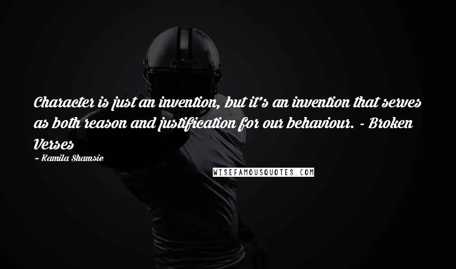 Kamila Shamsie Quotes: Character is just an invention, but it's an invention that serves as both reason and justification for our behaviour. - Broken Verses