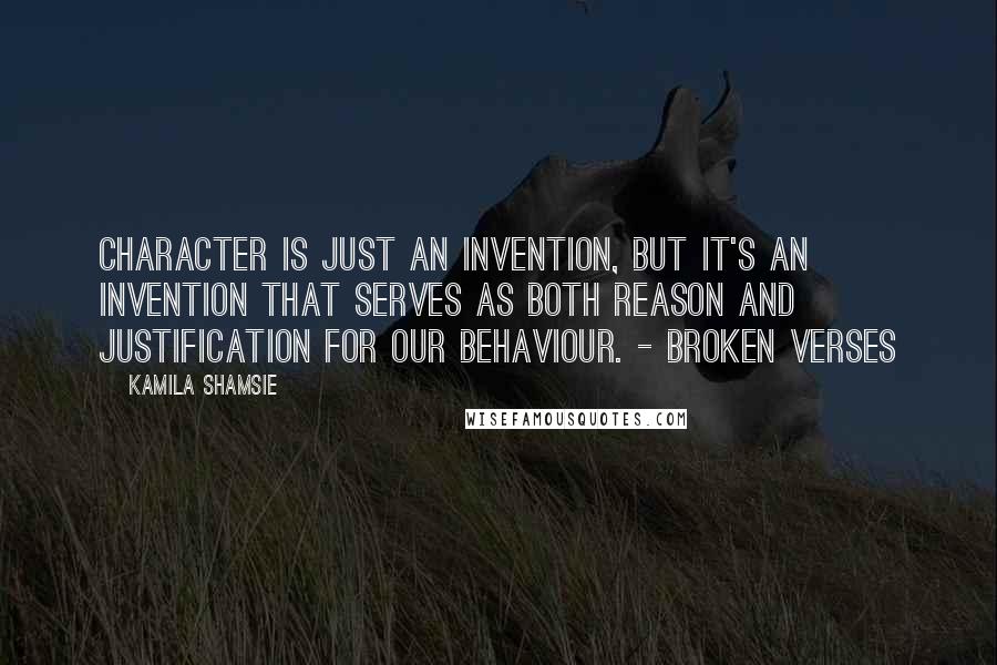Kamila Shamsie Quotes: Character is just an invention, but it's an invention that serves as both reason and justification for our behaviour. - Broken Verses