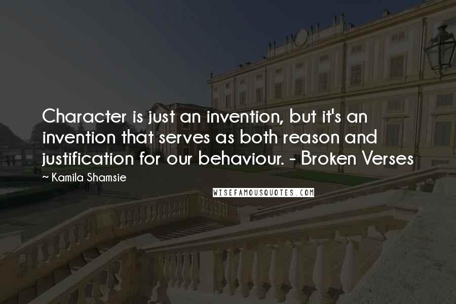 Kamila Shamsie Quotes: Character is just an invention, but it's an invention that serves as both reason and justification for our behaviour. - Broken Verses