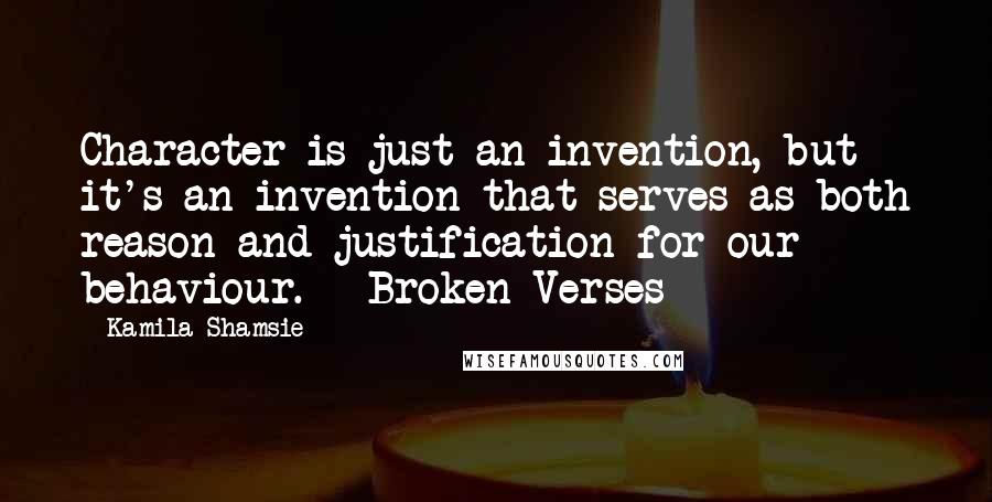 Kamila Shamsie Quotes: Character is just an invention, but it's an invention that serves as both reason and justification for our behaviour. - Broken Verses