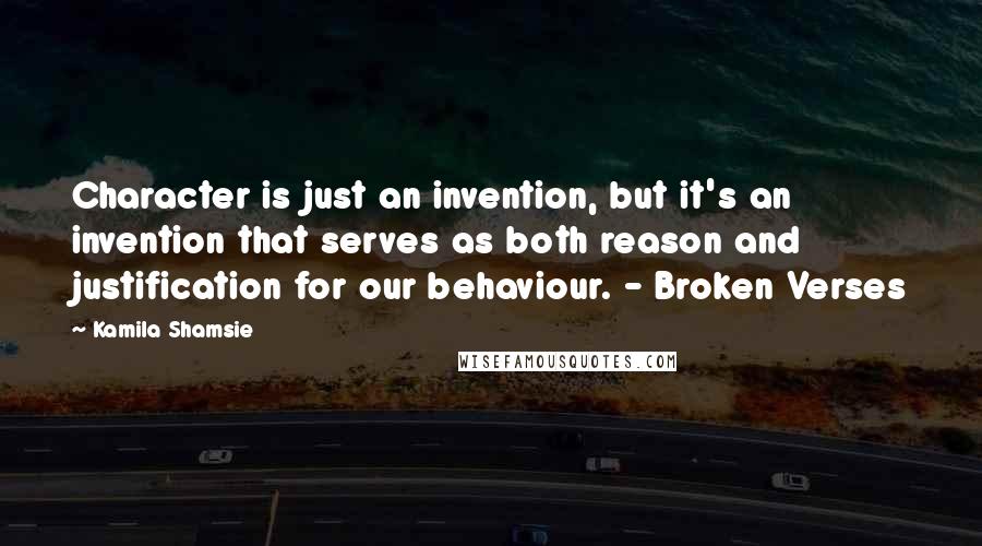 Kamila Shamsie Quotes: Character is just an invention, but it's an invention that serves as both reason and justification for our behaviour. - Broken Verses