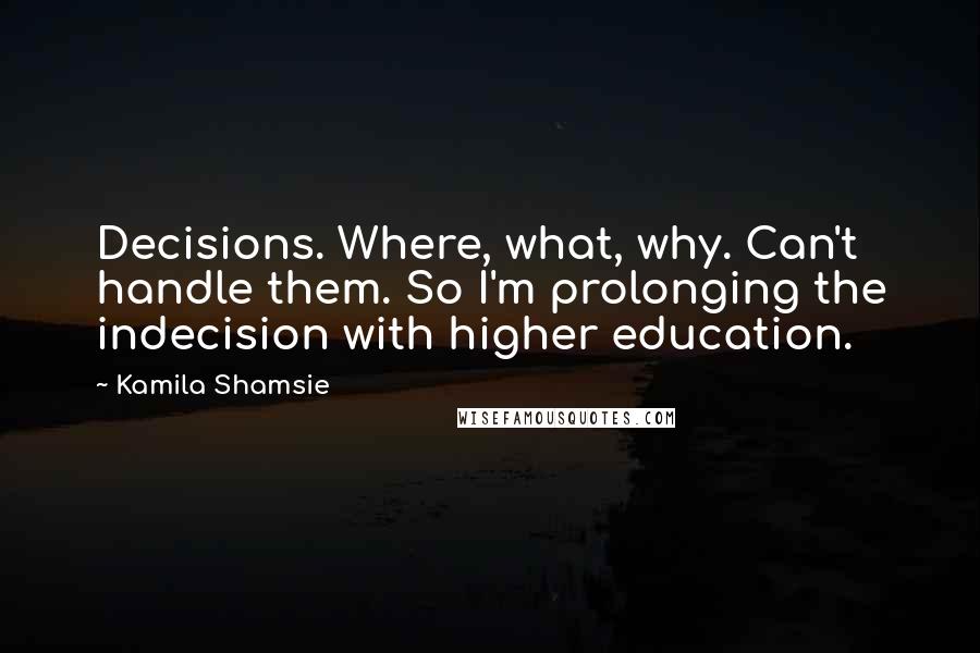 Kamila Shamsie Quotes: Decisions. Where, what, why. Can't handle them. So I'm prolonging the indecision with higher education.