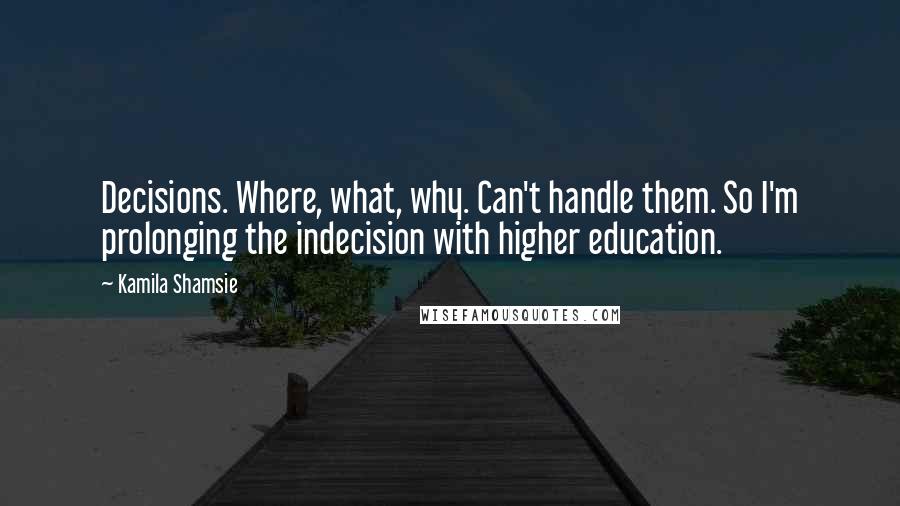 Kamila Shamsie Quotes: Decisions. Where, what, why. Can't handle them. So I'm prolonging the indecision with higher education.