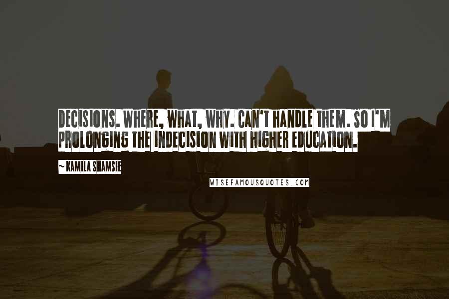 Kamila Shamsie Quotes: Decisions. Where, what, why. Can't handle them. So I'm prolonging the indecision with higher education.