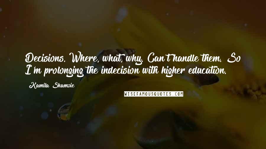 Kamila Shamsie Quotes: Decisions. Where, what, why. Can't handle them. So I'm prolonging the indecision with higher education.