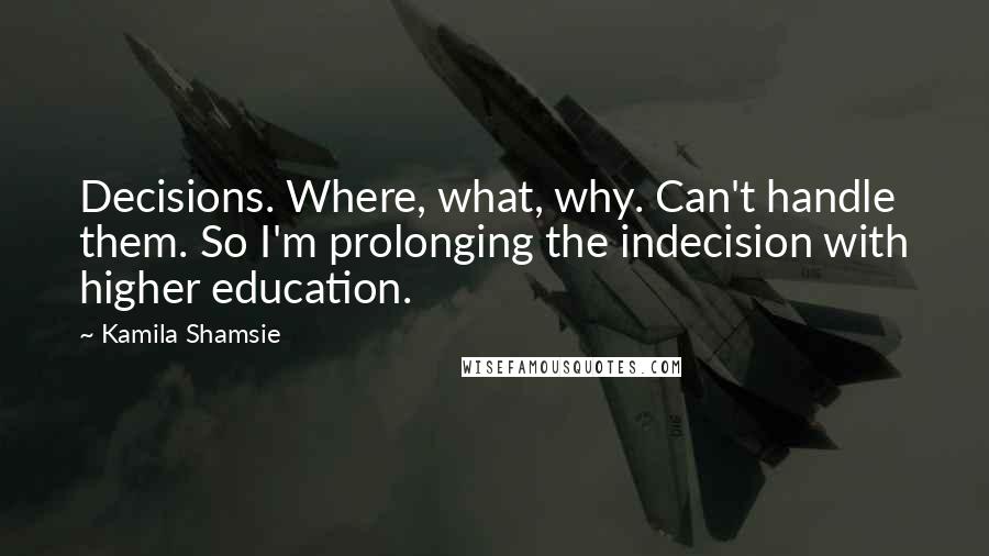 Kamila Shamsie Quotes: Decisions. Where, what, why. Can't handle them. So I'm prolonging the indecision with higher education.