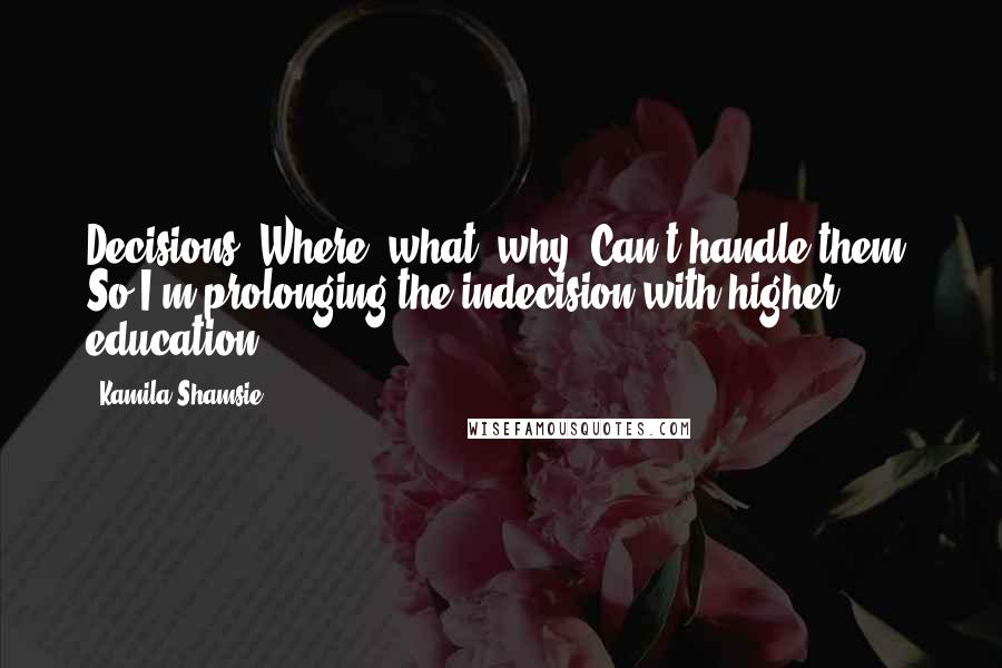 Kamila Shamsie Quotes: Decisions. Where, what, why. Can't handle them. So I'm prolonging the indecision with higher education.