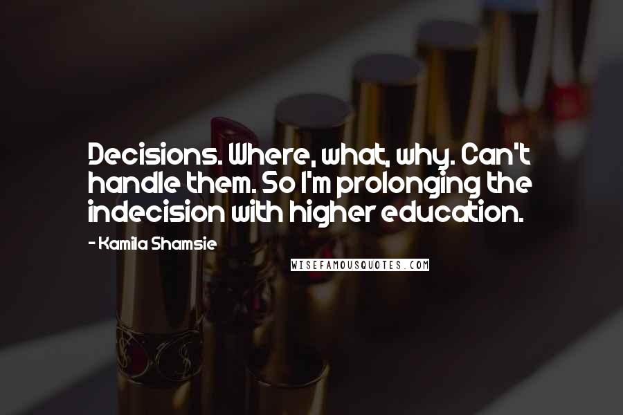 Kamila Shamsie Quotes: Decisions. Where, what, why. Can't handle them. So I'm prolonging the indecision with higher education.