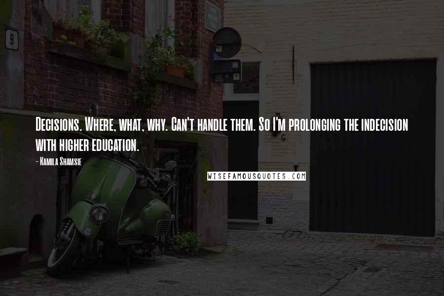 Kamila Shamsie Quotes: Decisions. Where, what, why. Can't handle them. So I'm prolonging the indecision with higher education.