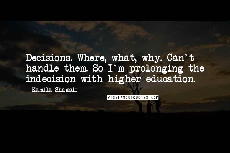 Kamila Shamsie Quotes: Decisions. Where, what, why. Can't handle them. So I'm prolonging the indecision with higher education.