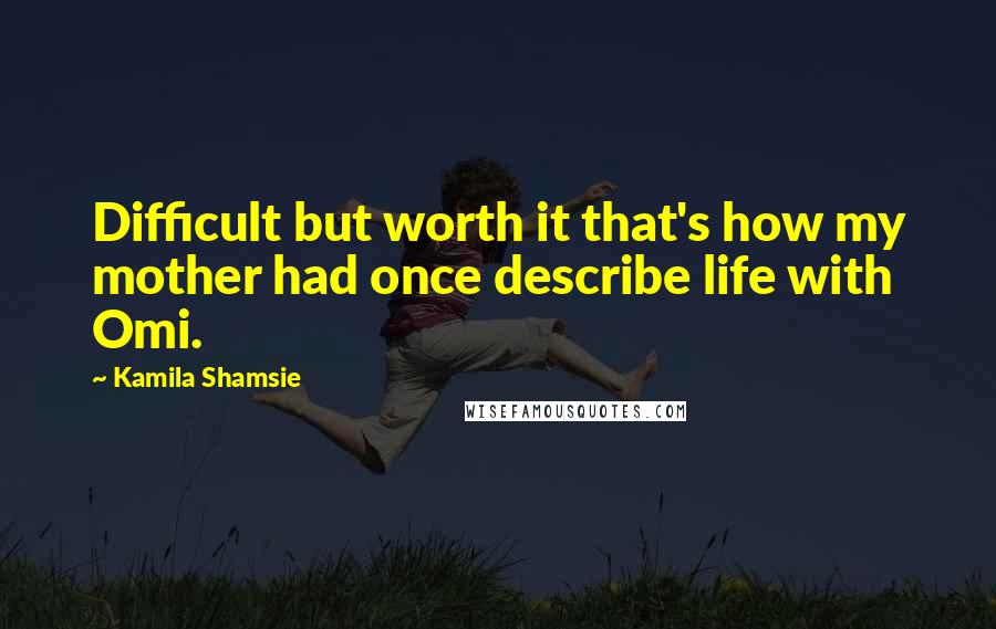 Kamila Shamsie Quotes: Difficult but worth it that's how my mother had once describe life with Omi.