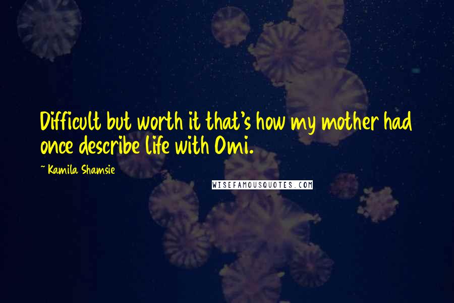 Kamila Shamsie Quotes: Difficult but worth it that's how my mother had once describe life with Omi.