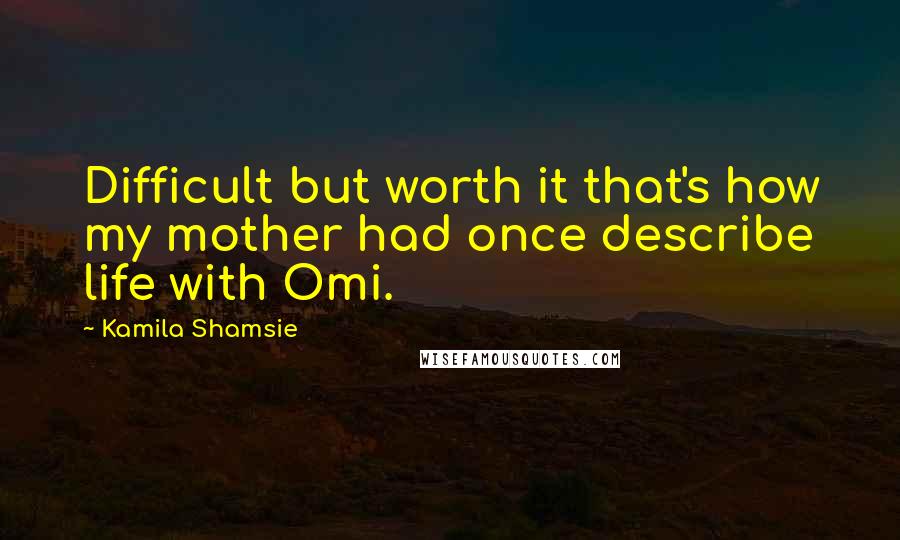 Kamila Shamsie Quotes: Difficult but worth it that's how my mother had once describe life with Omi.