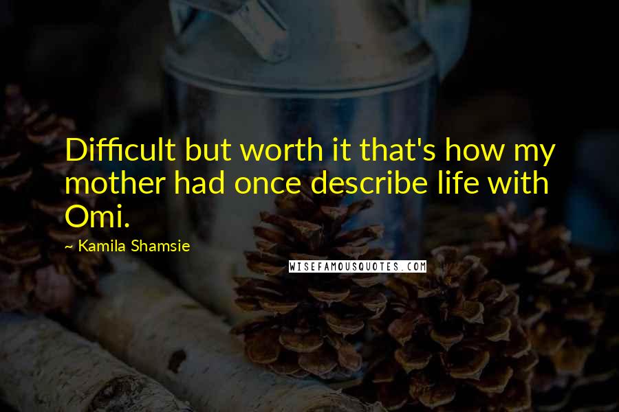 Kamila Shamsie Quotes: Difficult but worth it that's how my mother had once describe life with Omi.