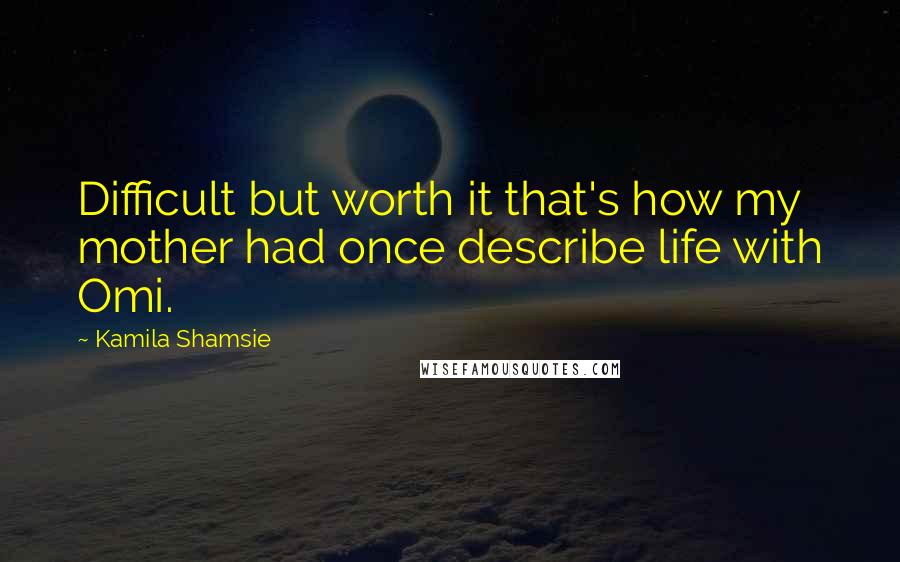 Kamila Shamsie Quotes: Difficult but worth it that's how my mother had once describe life with Omi.