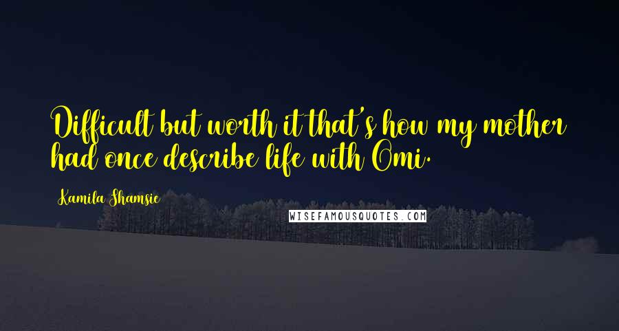 Kamila Shamsie Quotes: Difficult but worth it that's how my mother had once describe life with Omi.