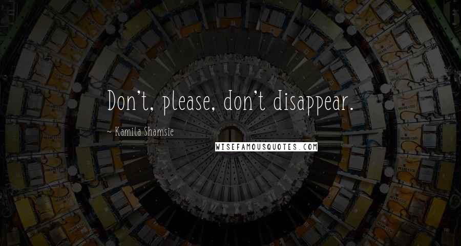 Kamila Shamsie Quotes: Don't, please, don't disappear.