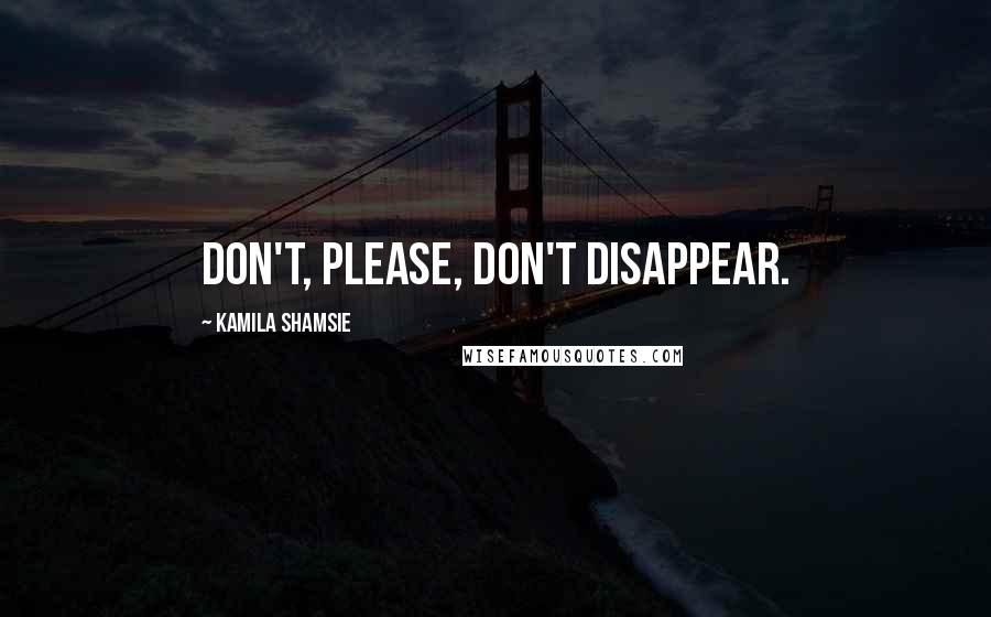 Kamila Shamsie Quotes: Don't, please, don't disappear.