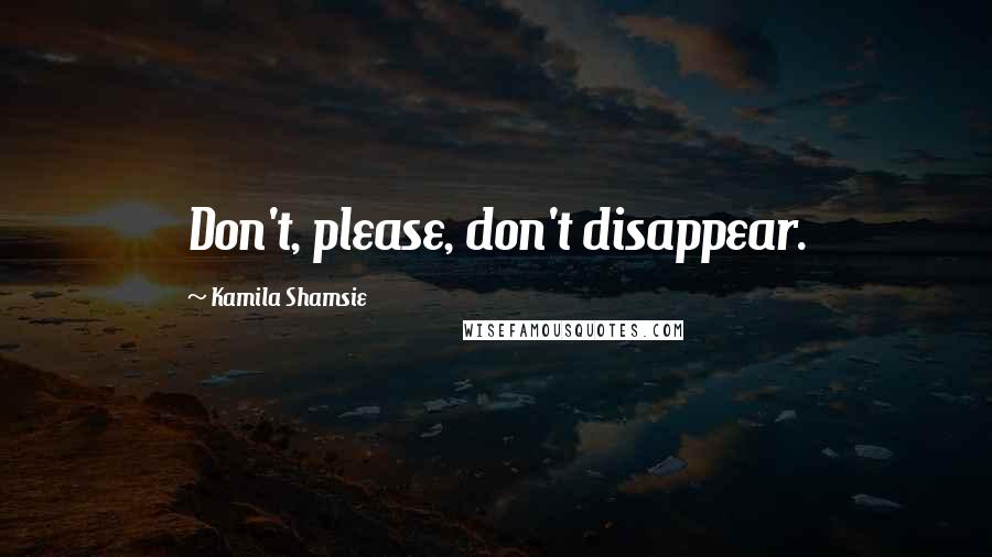 Kamila Shamsie Quotes: Don't, please, don't disappear.