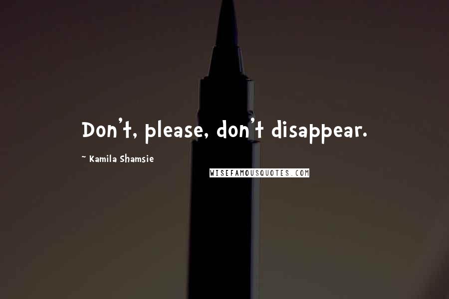 Kamila Shamsie Quotes: Don't, please, don't disappear.