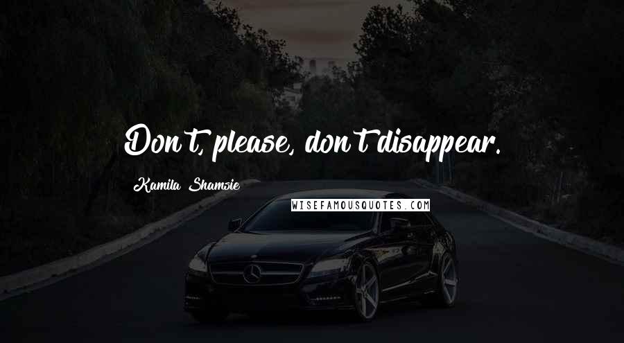 Kamila Shamsie Quotes: Don't, please, don't disappear.