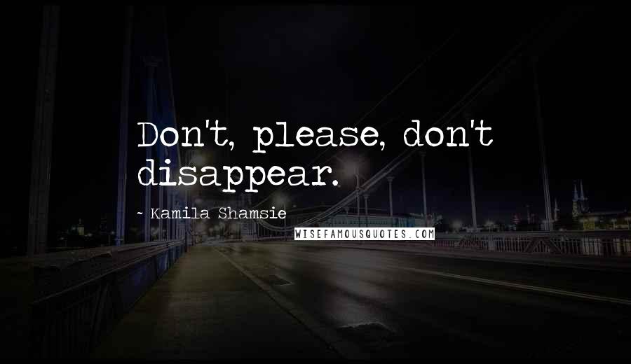 Kamila Shamsie Quotes: Don't, please, don't disappear.