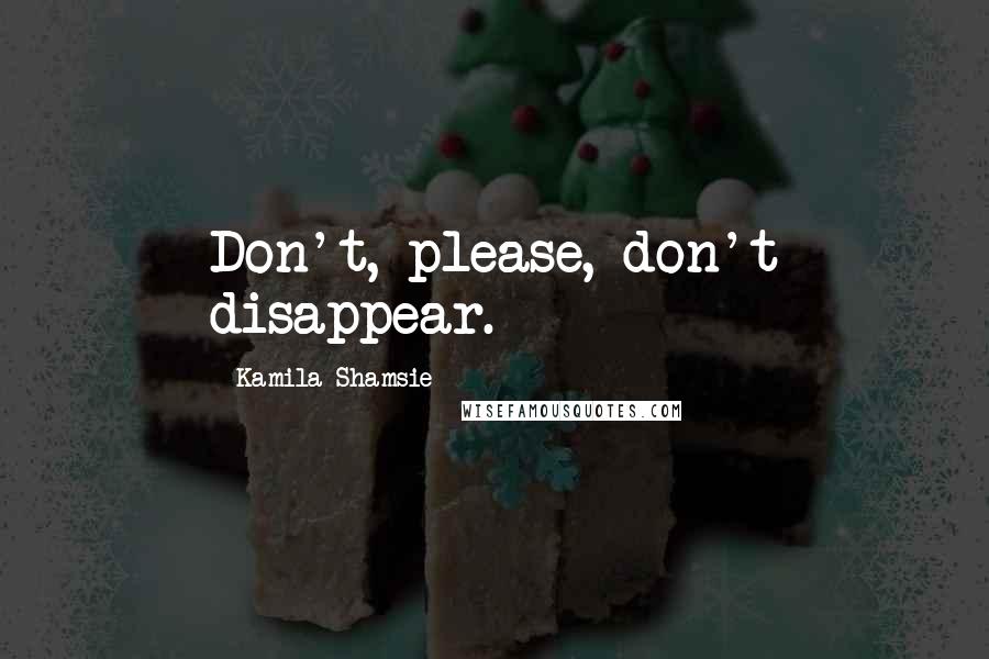 Kamila Shamsie Quotes: Don't, please, don't disappear.