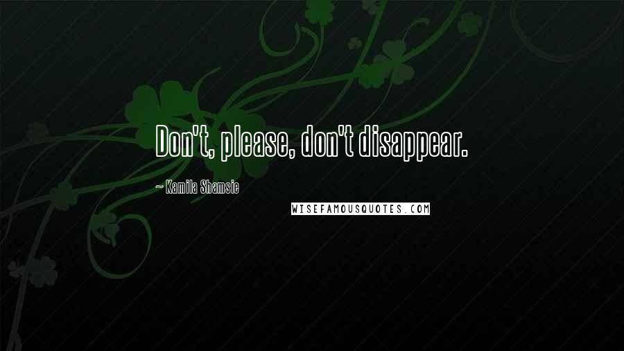 Kamila Shamsie Quotes: Don't, please, don't disappear.