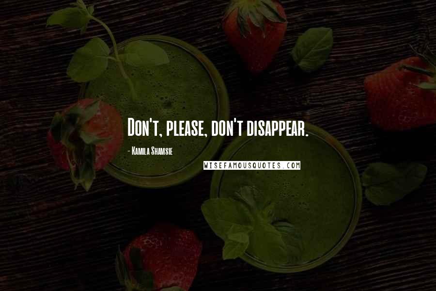 Kamila Shamsie Quotes: Don't, please, don't disappear.