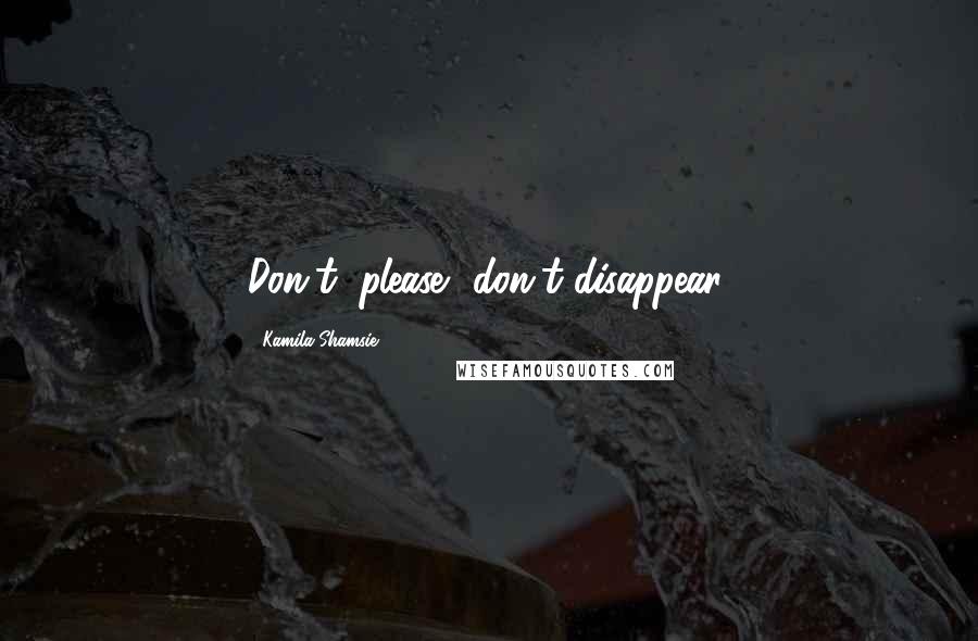 Kamila Shamsie Quotes: Don't, please, don't disappear.