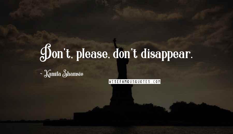 Kamila Shamsie Quotes: Don't, please, don't disappear.