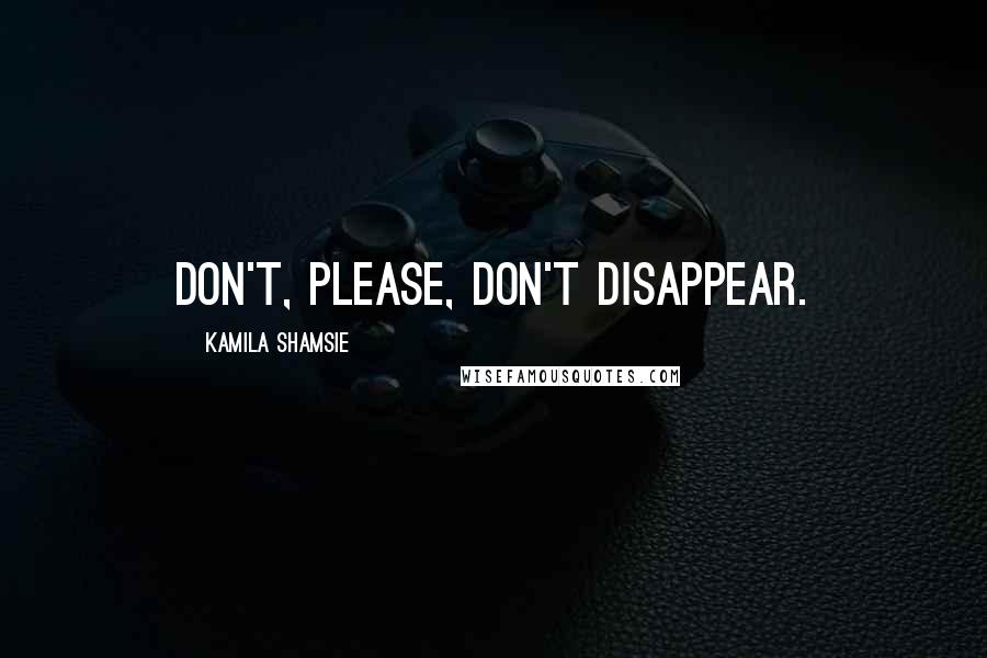 Kamila Shamsie Quotes: Don't, please, don't disappear.