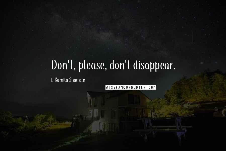 Kamila Shamsie Quotes: Don't, please, don't disappear.