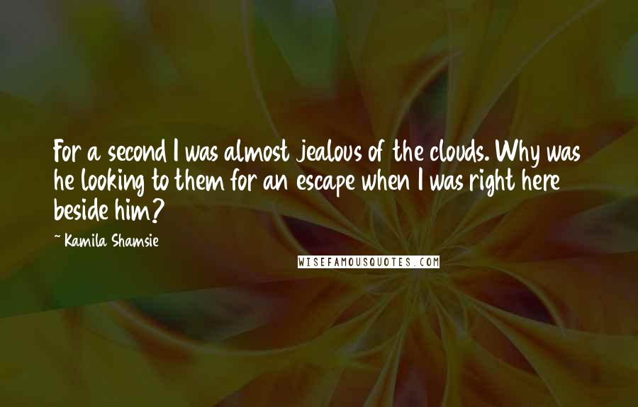 Kamila Shamsie Quotes: For a second I was almost jealous of the clouds. Why was he looking to them for an escape when I was right here beside him?