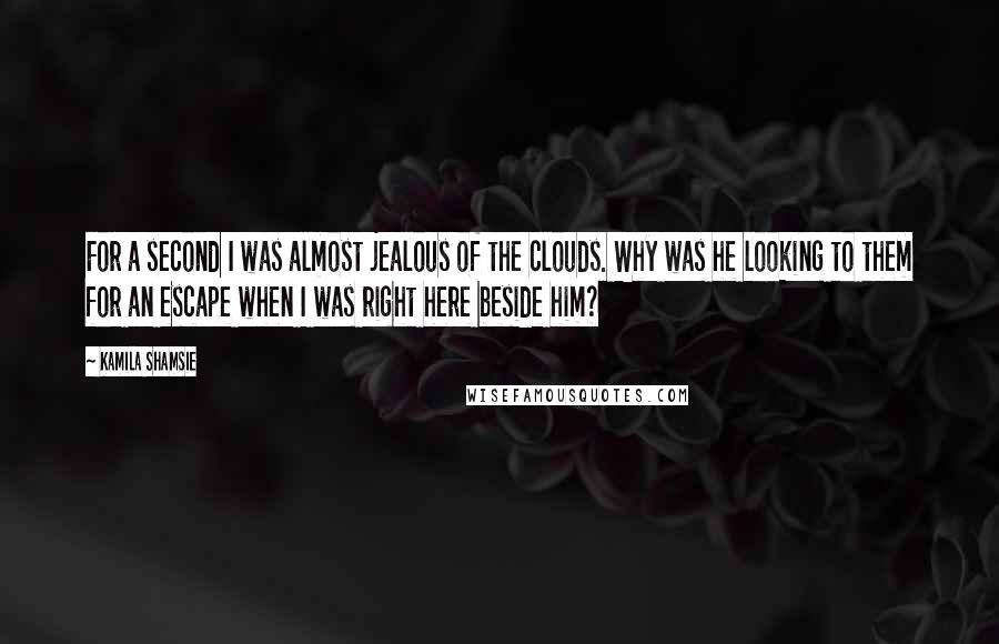 Kamila Shamsie Quotes: For a second I was almost jealous of the clouds. Why was he looking to them for an escape when I was right here beside him?