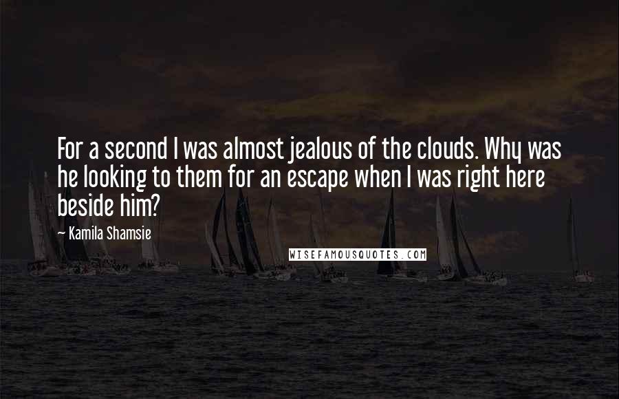 Kamila Shamsie Quotes: For a second I was almost jealous of the clouds. Why was he looking to them for an escape when I was right here beside him?