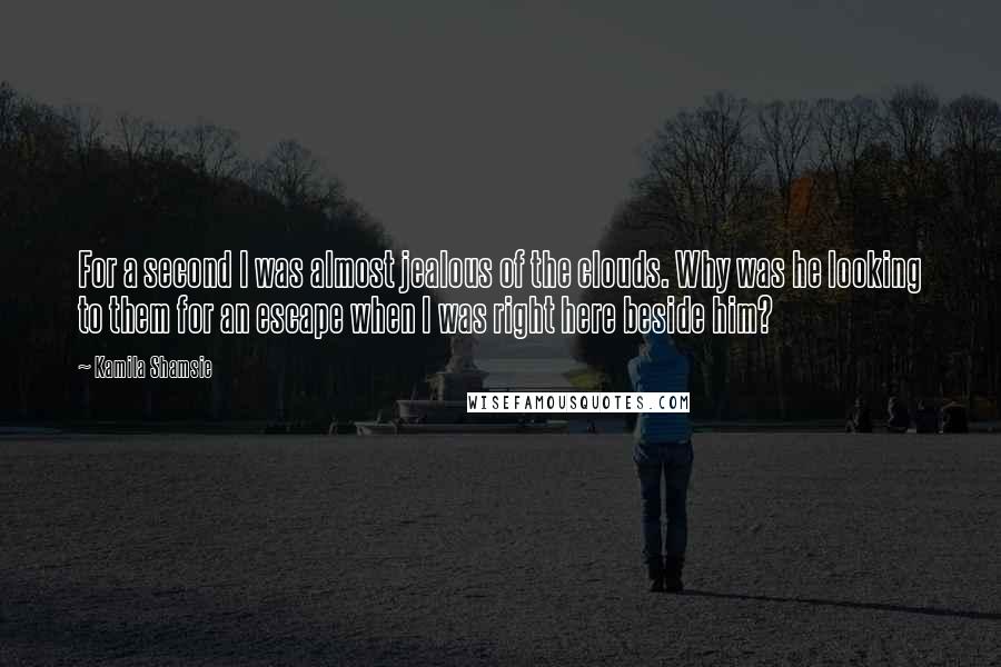 Kamila Shamsie Quotes: For a second I was almost jealous of the clouds. Why was he looking to them for an escape when I was right here beside him?