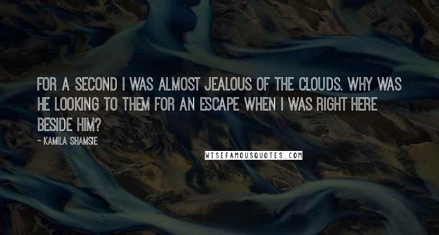 Kamila Shamsie Quotes: For a second I was almost jealous of the clouds. Why was he looking to them for an escape when I was right here beside him?