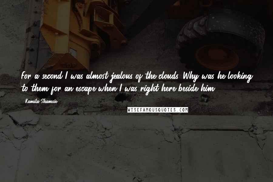 Kamila Shamsie Quotes: For a second I was almost jealous of the clouds. Why was he looking to them for an escape when I was right here beside him?