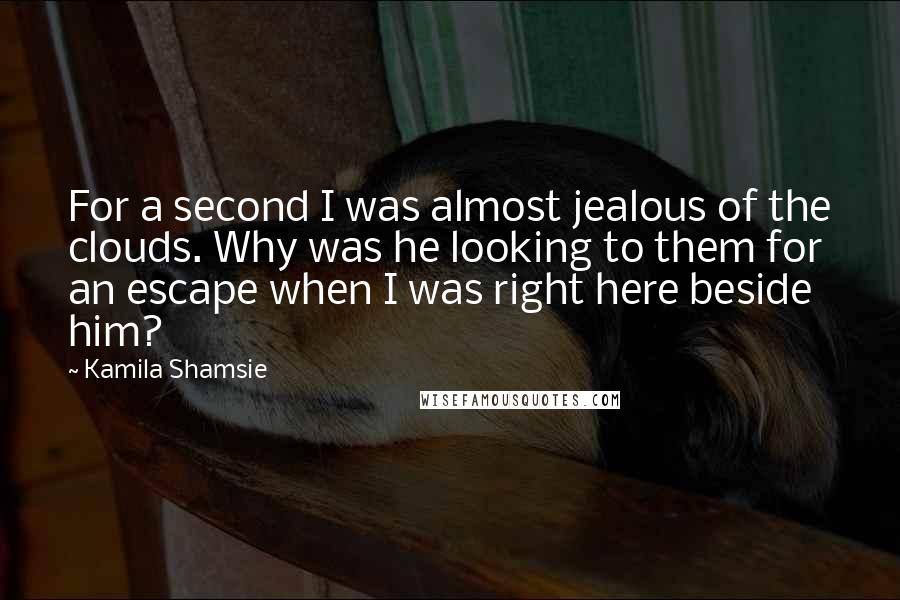 Kamila Shamsie Quotes: For a second I was almost jealous of the clouds. Why was he looking to them for an escape when I was right here beside him?