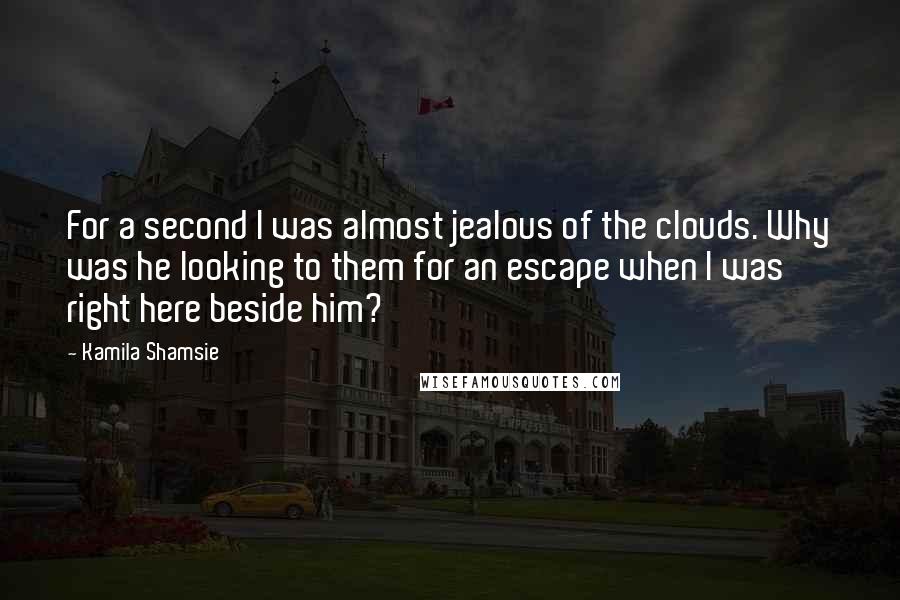 Kamila Shamsie Quotes: For a second I was almost jealous of the clouds. Why was he looking to them for an escape when I was right here beside him?